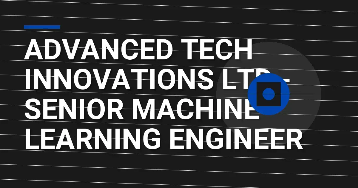 Advanced Tech Innovations Ltd - Senior Machine Learning Engineer
